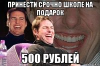 принести срочно школе на подарок 500 рублей