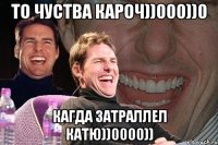 то чуства кароч))000))0 кагда затраллел катю))0000))