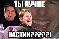 ты лучше настии???!