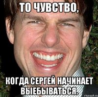 то чувство, когда сергей начинает выебываться.