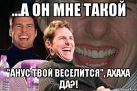 ...а он мне такой "анус твой веселится", ахаха да?!