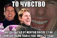 то чувство когда убегал от ментов после 22:00 они догнали тебя а тебе ужее 22 года