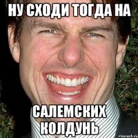 ну сходи тогда на салемских колдунь