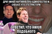 друг кинул картинку про одиночество и сказал, что это трустори ответил, что нихуя подобного