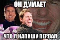 он думает что я напишу первая