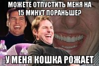 можете отпустить меня на 15 минут пораньше? у меня кошка рожает