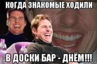 когда знакомые ходили в доски бар - днём!!!