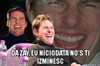  da zay, eu niciodata no's ti izminesc