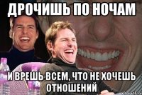 дрочишь по ночам и врешь всем, что не хочешь отношений