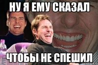 ну я ему сказал чтобы не спешил