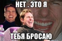 нет . это я тебя бросаю