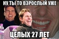 ну ты то взрослый уже целых 27 лет