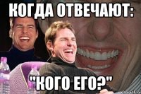 когда отвечают: "кого его?"