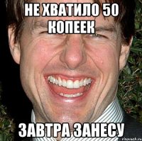 не хватило 50 копеек завтра занесу