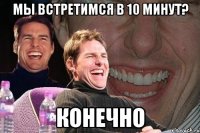 мы встретимся в 10 минут? конечно