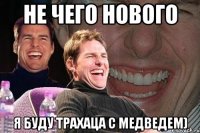 не чего нового я буду трахаца с медведем)