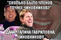 "сколько было членов.. точнее чиновников?" дааа...галина гавриловна, чиновников!!