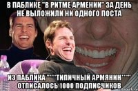 в паблике "в ритме армении" за день не выложили ни одного поста из паблика "***типичный армянин***" отписалось 1000 подписчиков