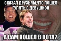 сказал друзьям,что пошел гулять с девушкой а сам пошел в dota2