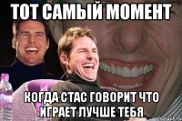 тот самый момент когда стас говорит что играет лучше тебя