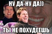 ну да-ну да)) ты не похудеешь