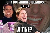 они вступили в belarus union а ты?