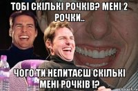 тобі скількі рочків? мені 2 рочки.. чого ти непитаєш скількі мені рочків !?