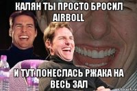 калян ты просто бросил airboll и тут понеслась ржака на весь зал