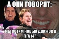 а они говорят: "мы хотим новый движок в fifa 14"