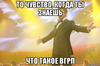 то чувство, когда ты знаешь что такое вгрп