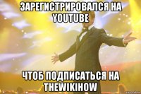 зарегистрировался на youtube чтоб подписаться на thewikihow