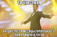 то чувство, когда спустя месяцы,горячева,всё таки, пришла в гости