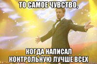 то самое чувство, когда написал контрольную лучше всех