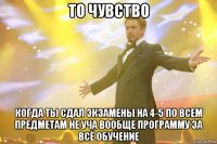 то чувство когда ты сдал экзамены на 4-5 по всем предметам не уча вообще программу за всё обучение