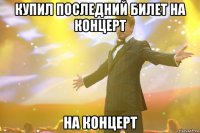 купил последний билет на концерт на концерт