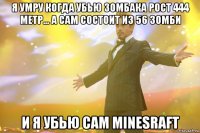 я умру когда убью зомбака рост 444 метр... а сам состоит из 56 зомби и я убью сам minesraft