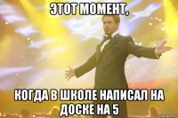 этот момент, когда в школе написал на доске на 5