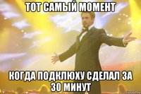 тот самый момент когда подклюху сделал за 30 минут