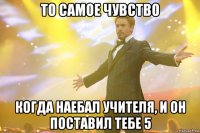 то самое чувство когда наебал учителя, и он поставил тебе 5