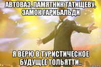 автоваз, памятник татищеву, замок гарибальди я верю в туристическое будущее тольятти..