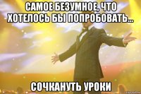 самое безумное, что хотелось бы попробовать... сочкануть уроки