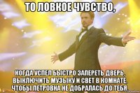 то ловкое чувство, когда успел быстро запереть дверь, выключить музыку и свет в комнате, чтобы петровна не добралась до тебя.