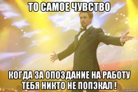 то самое чувство когда за опоздание на работу тебя никто не попэкал !