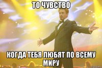 то чувство когда тебя любят по всему миру