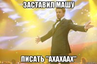 заставил машу писать "ахахаах"