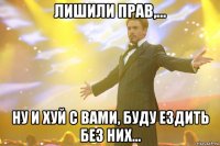 лишили прав,... ну и хуй с вами, буду ездить без них...