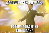 дальше всех,я думаю, роберт пойдет. не слышали?