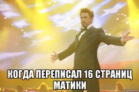  когда переписал 16 страниц матики