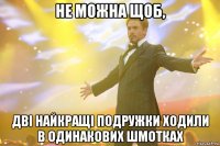 не можна щоб, дві найкращі подружки ходили в одинакових шмотках