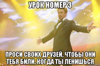 урок номер 3 проси своих друзей, чтобы они тебя били, когда ты ленишься